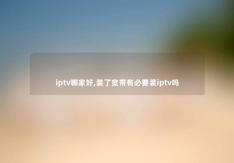 iptv哪家好,装了宽带有必要装iptv吗