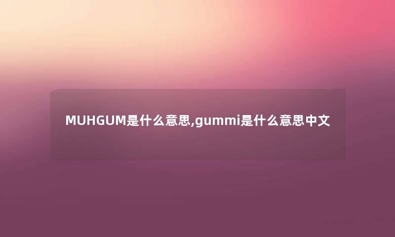 MUHGUM是什么意思,gummi是什么意思中文