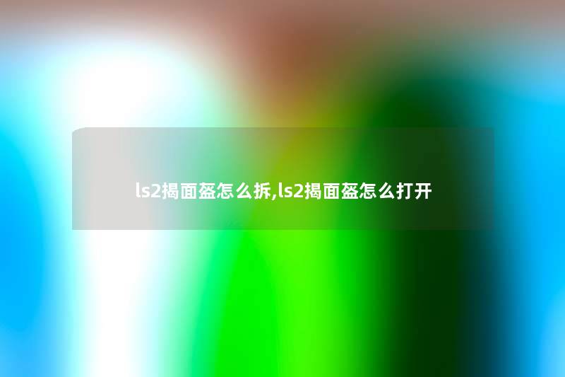 ls2揭面盔怎么拆,ls2揭面盔怎么打开