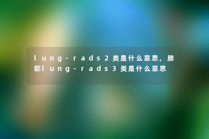 lung-rads2类是什么意思,肺部lung-rads3类是什么意思