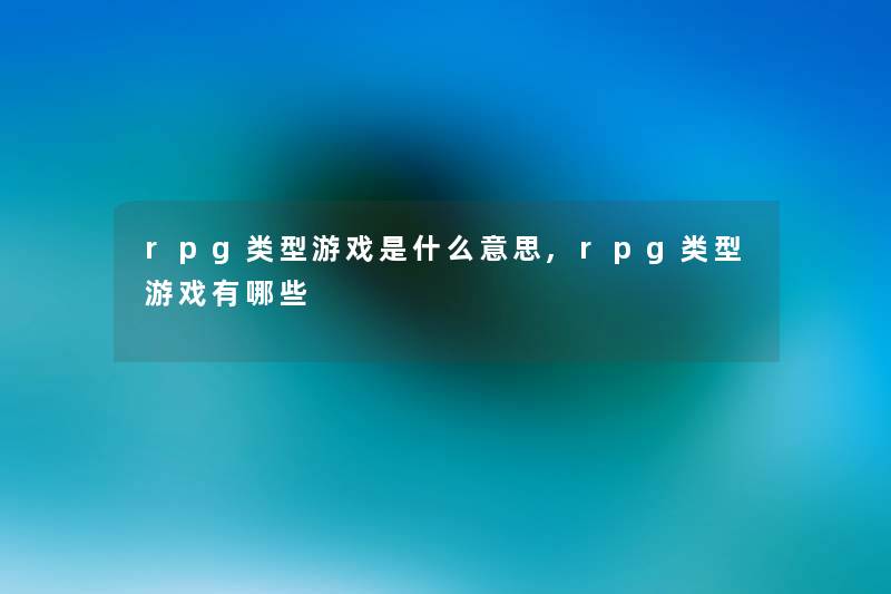 rpg类型游戏是什么意思,rpg类型游戏有哪些