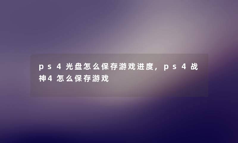 ps4光盘怎么保存游戏进度,ps4战神4怎么保存游戏