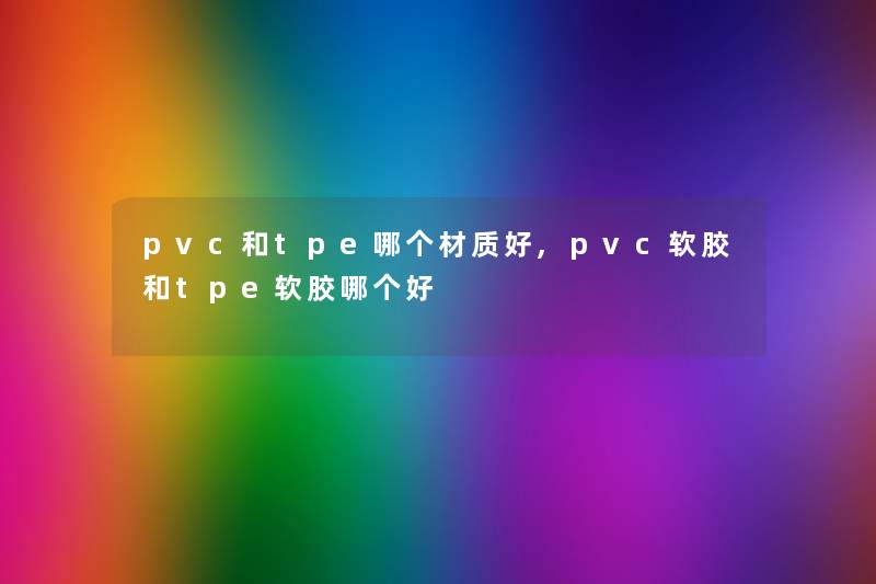 pvc和tpe哪个材质好,pvc软胶和tpe软胶哪个好