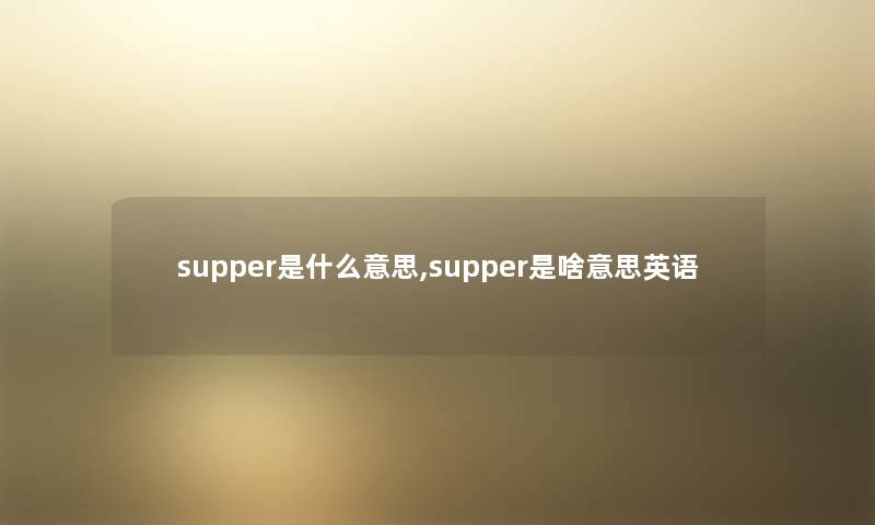 supper是什么意思,supper是啥意思英语