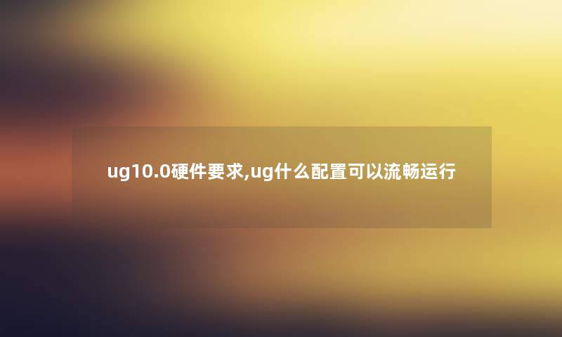 ug10.0硬件要求,ug什么配置可以流畅运行