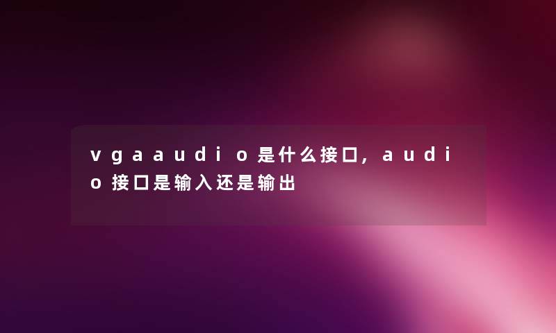 vgaaudio是什么接口,audio接口是输入还是输出