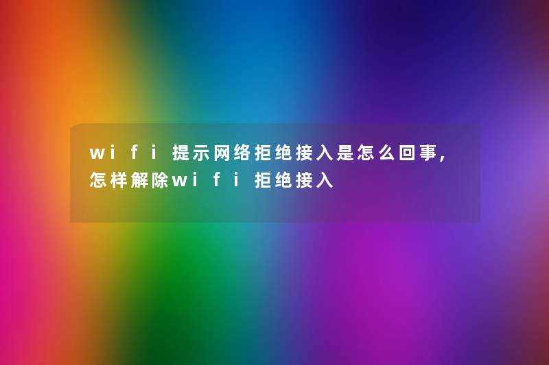 wifi提示网络拒绝接入是怎么回事,怎样解除wifi拒绝接入