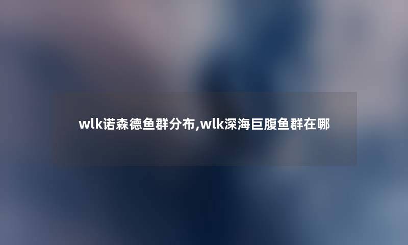 wlk诺森德鱼群分布,wlk深海巨腹鱼群在哪