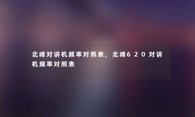 北峰对讲机频率对照表,北峰620对讲机频率对照表