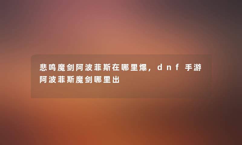 悲鸣魔剑阿波菲斯在哪里爆,dnf手游阿波菲斯魔剑哪里出