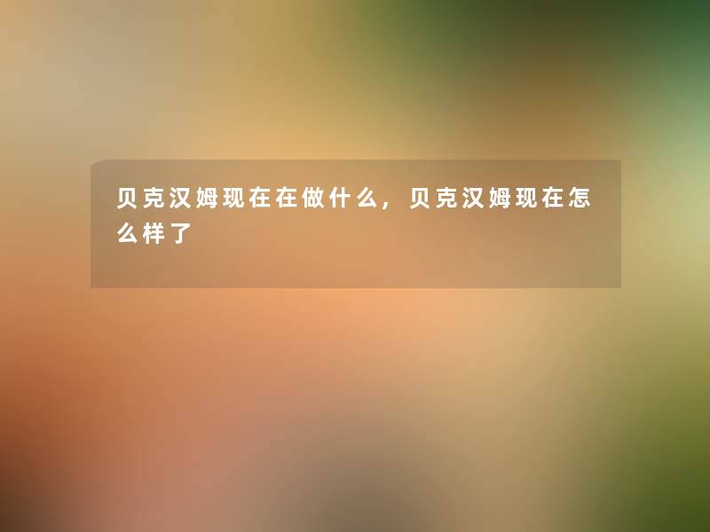 贝克汉姆现在在做什么,贝克汉姆现在怎么样了