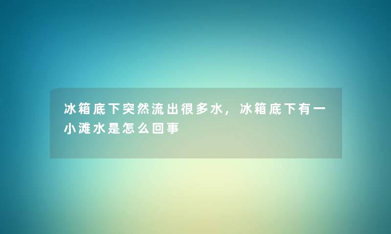 冰箱底下突然流出很多水,冰箱底下有一小滩水是怎么回事