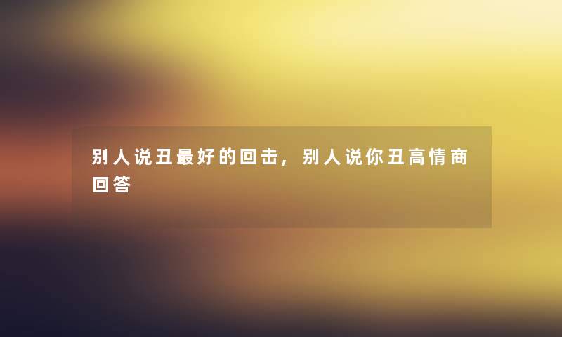 别人说丑好的回击,别人说你丑高情商回答