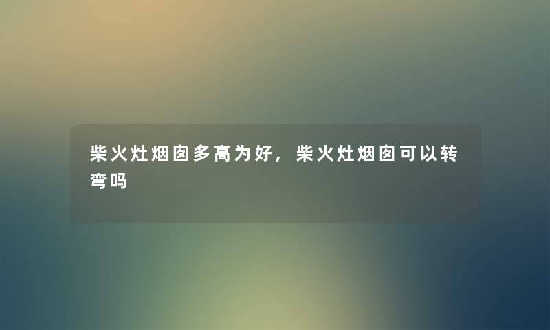 柴火灶烟囱多高为好,柴火灶烟囱可以转弯吗