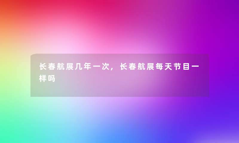 长春航展几年一次,长春航展每天节目一样吗