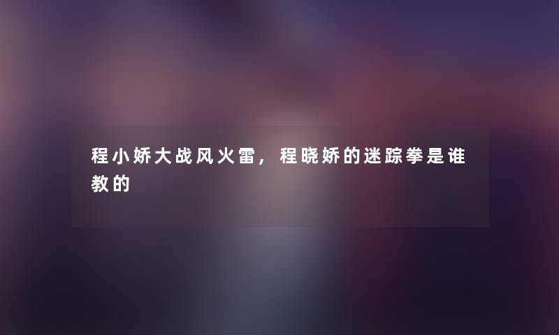 程小娇大战风火雷,程晓娇的迷踪拳是谁教的