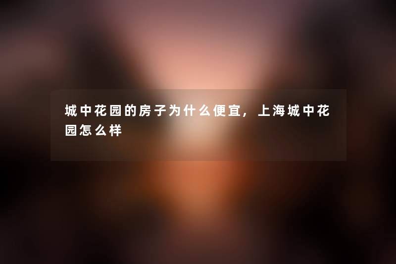 城中花园的房子为什么便宜,上海城中花园怎么样