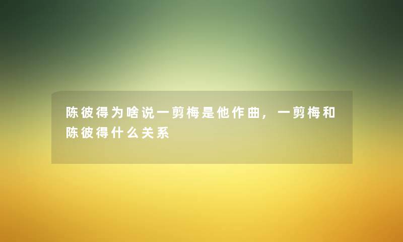 陈彼得为啥说一剪梅是他作曲,一剪梅和陈彼得什么关系