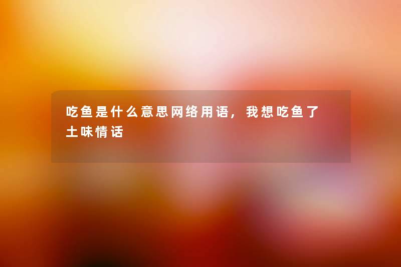 吃鱼是什么意思网络用语,我想吃鱼了 土味情话