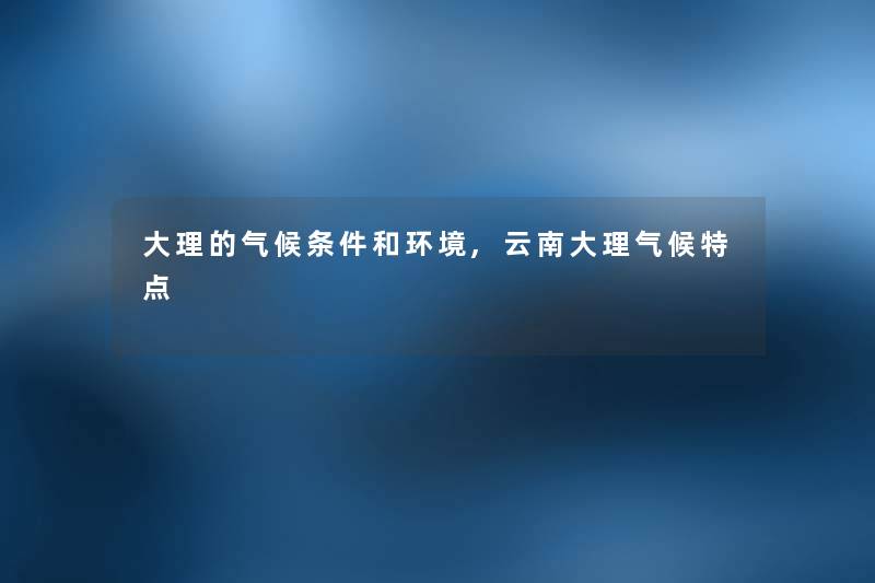 大理的气候条件和环境,云南大理气候特点