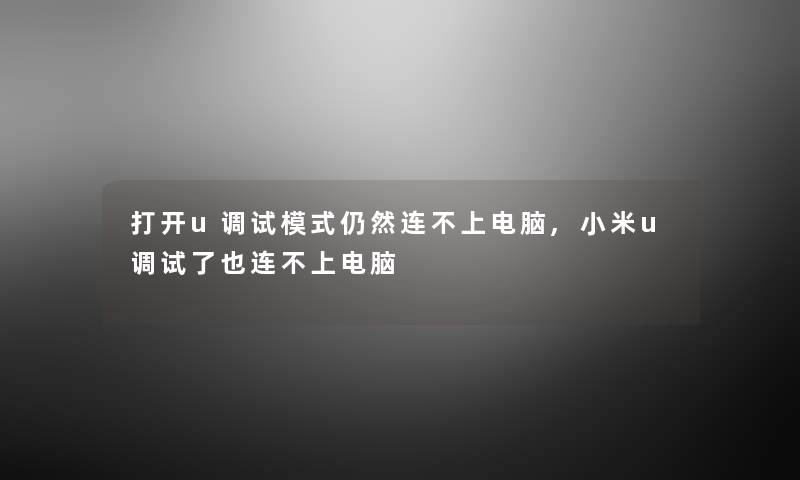 打开u调试模式仍然连不上电脑,小米u调试了也连不上电脑