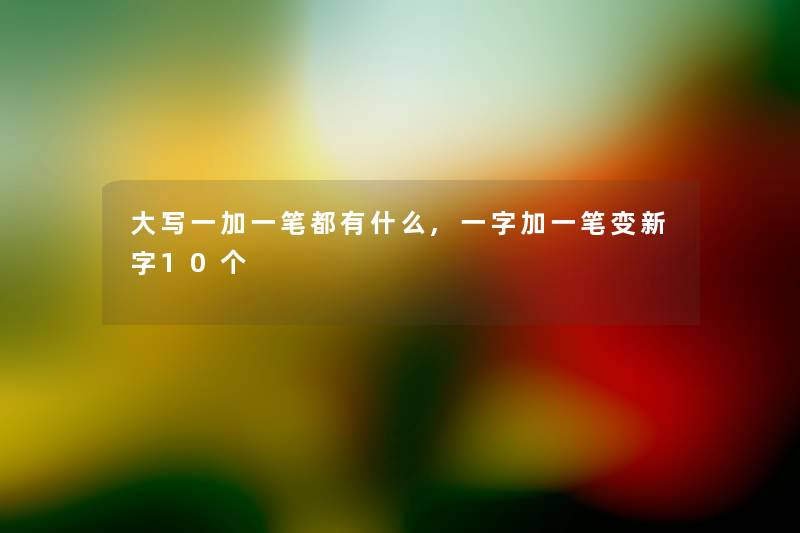 大写一加一笔都有什么,一字加一笔变新字10个