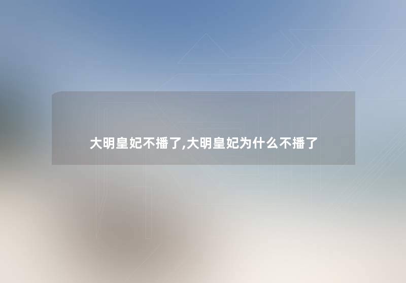 大明皇妃不播了,大明皇妃为什么不播了