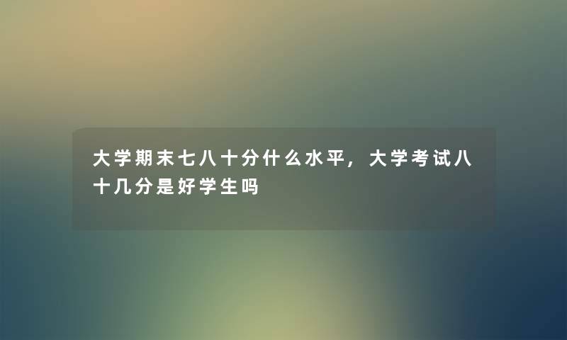 大学期末七八十分什么水平,大学考试八十几分是好学生吗