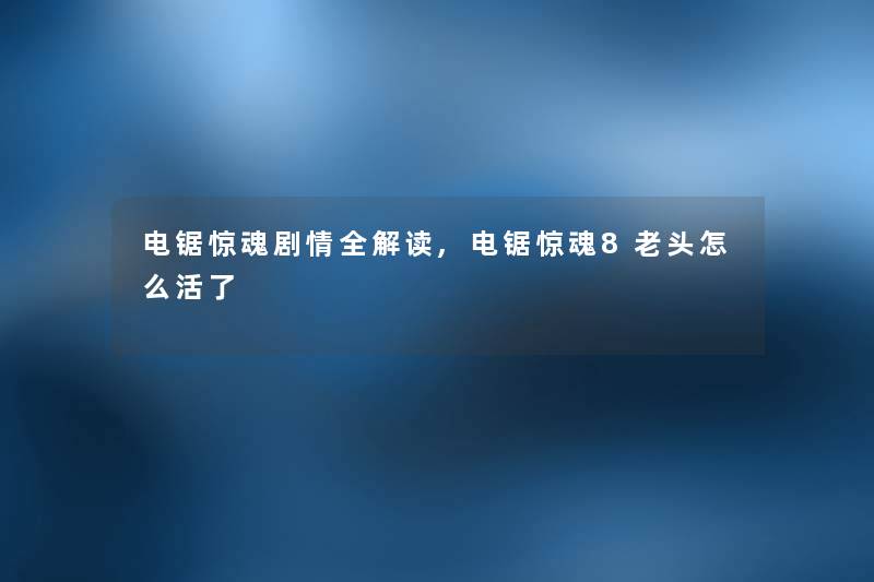 电锯惊魂剧情全解读,电锯惊魂8老头怎么活了