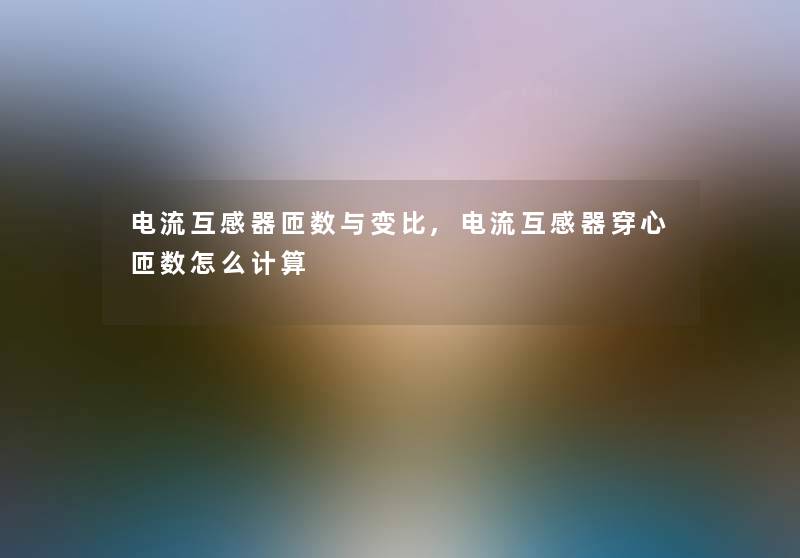 电流互感器匝数与变比,电流互感器穿心匝数怎么计算