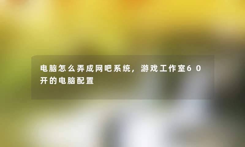 电脑怎么弄成网吧系统,游戏工作室60开的电脑配置