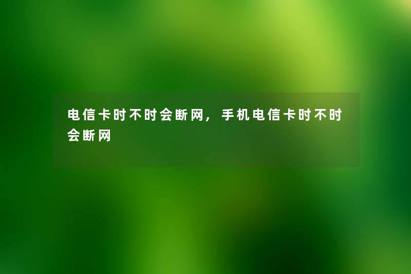 电信卡时不时会断网,手机电信卡时不时会断网