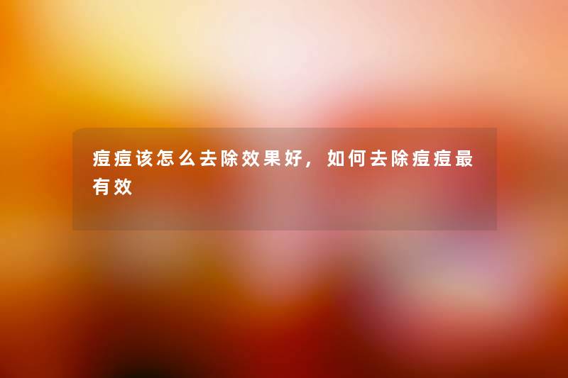 痘痘该怎么去除效果好,如何去除痘痘有效