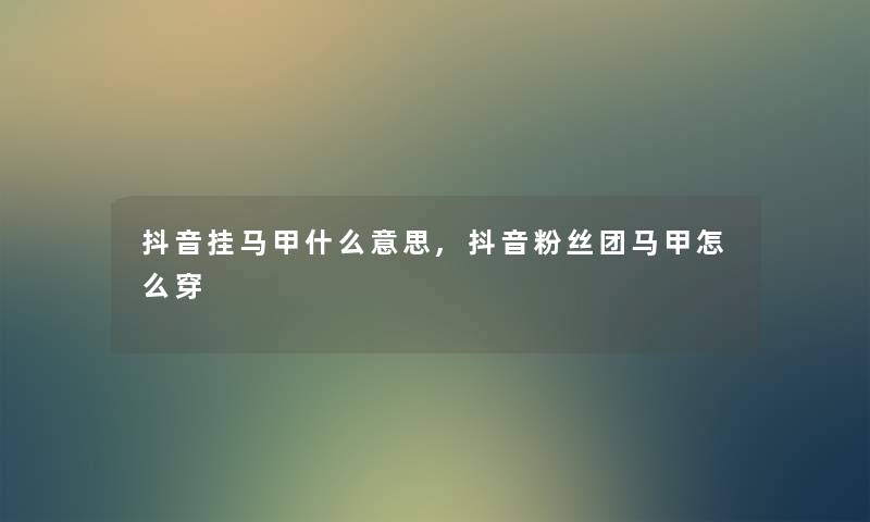 抖音挂马甲什么意思,抖音粉丝团马甲怎么穿