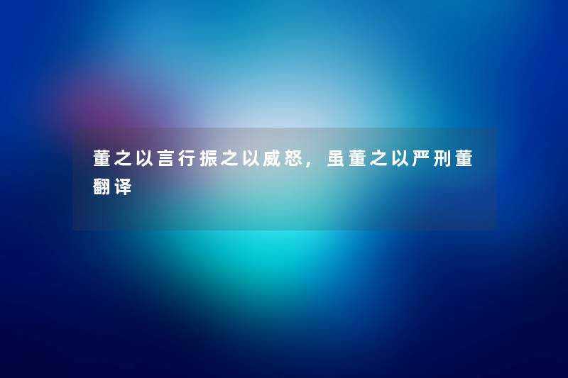 董之以言行振之以威怒,虽董之以严刑董翻译