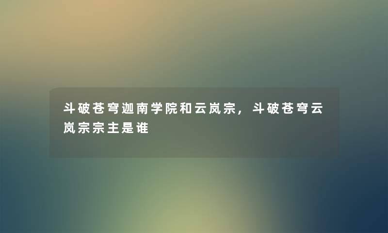 斗破苍穹迦南学院和云岚宗,斗破苍穹云岚宗宗主是谁