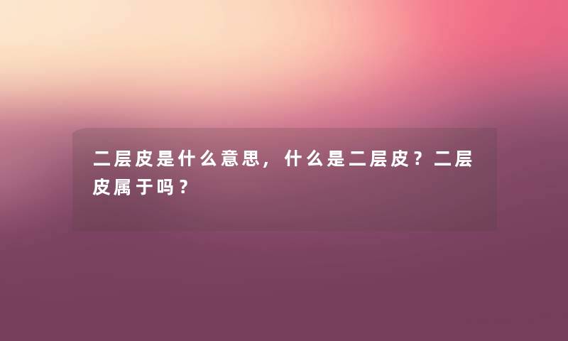 二层皮是什么意思,什么是二层皮？二层皮属于吗？