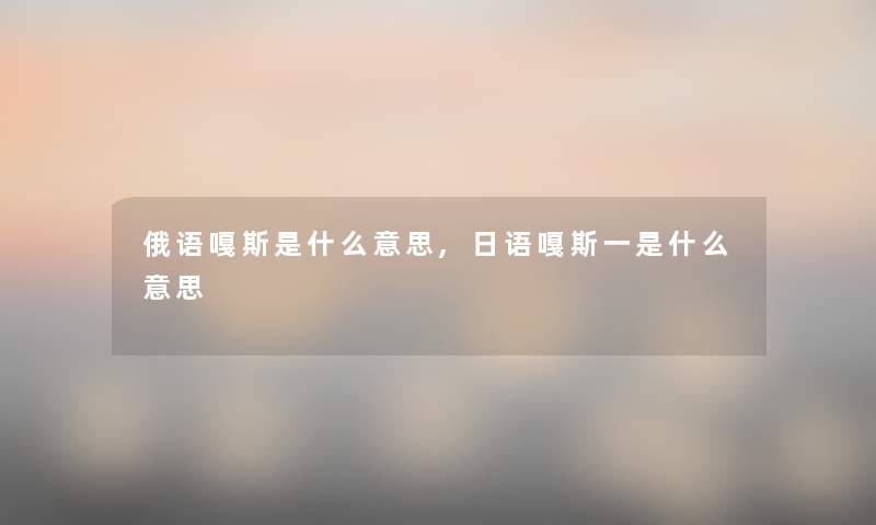 俄语嘎斯是什么意思,日语嘎斯一是什么意思