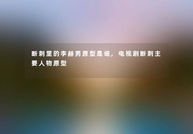 断刺里的李赫男原型是谁,电视剧断刺主要人物原型