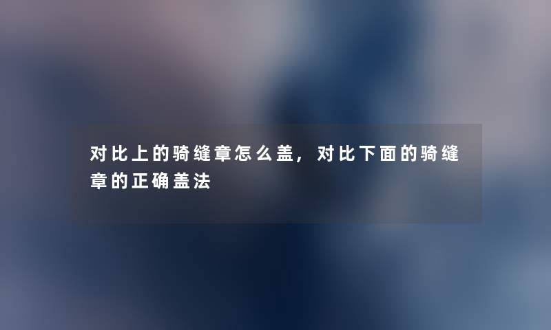 对比上的骑缝章怎么盖,对比下面的骑缝章的正确盖法