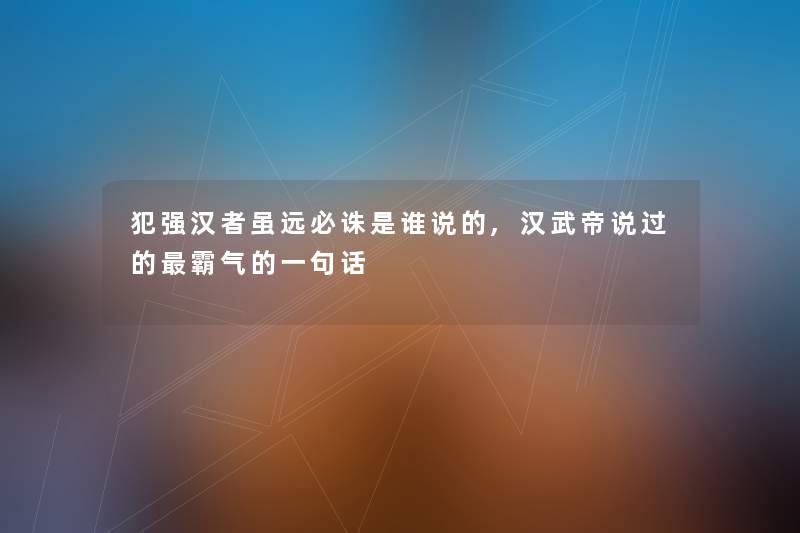 犯强汉者虽远必诛是谁说的,汉武帝说过的霸气的一句话