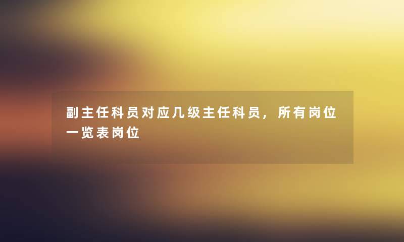 副主任科员对应几级主任科员,所有岗位一览表岗位