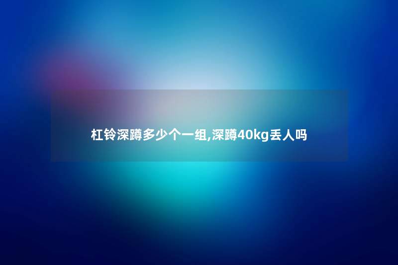 杠铃深蹲多少个一组,深蹲40kg丢人吗