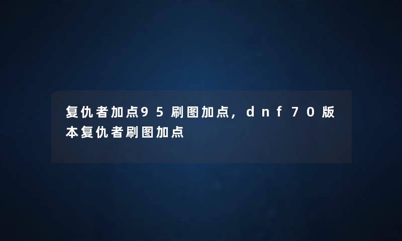 复仇者加点95刷图加点,dnf70版本复仇者刷图加点