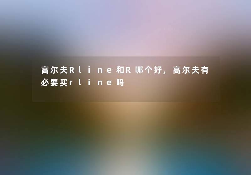 高尔夫Rline和R哪个好,高尔夫有必要买rline吗