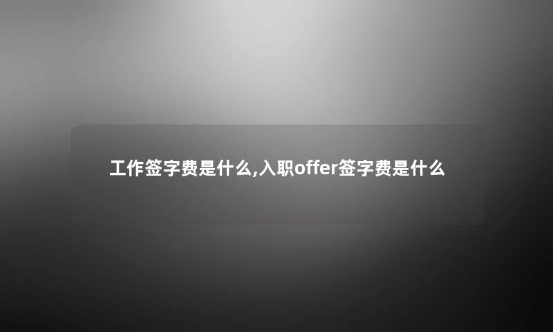 工作签字费是什么,入职offer签字费是什么