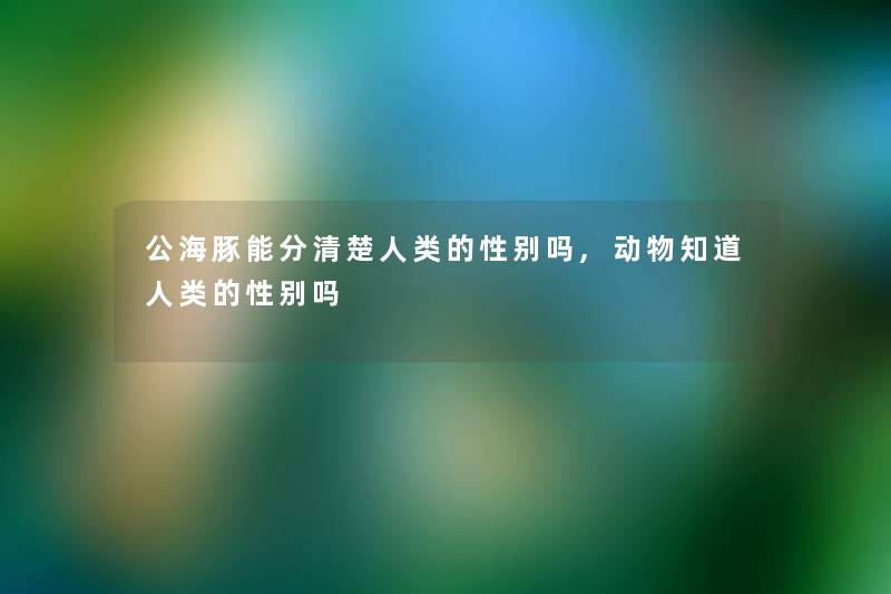 公海豚能分清楚人类的性别吗,动物知道人类的性别吗