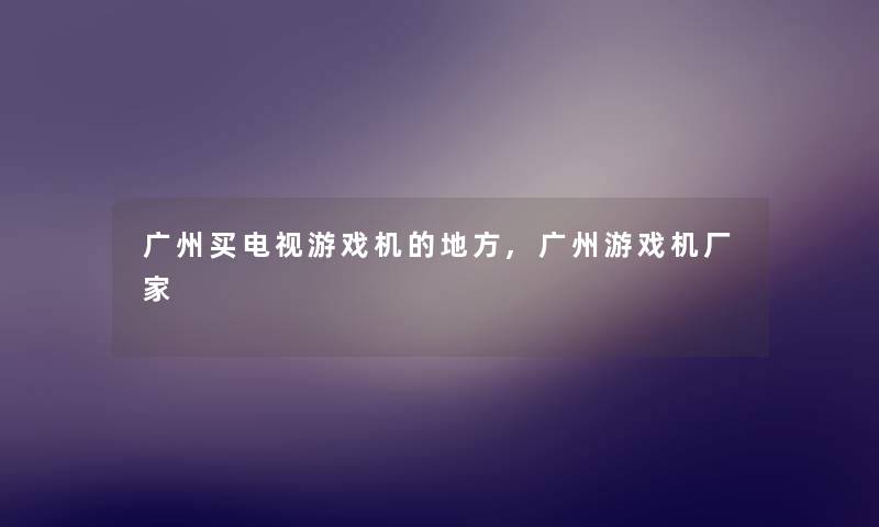 广州买电视游戏机的地方,广州游戏机厂家