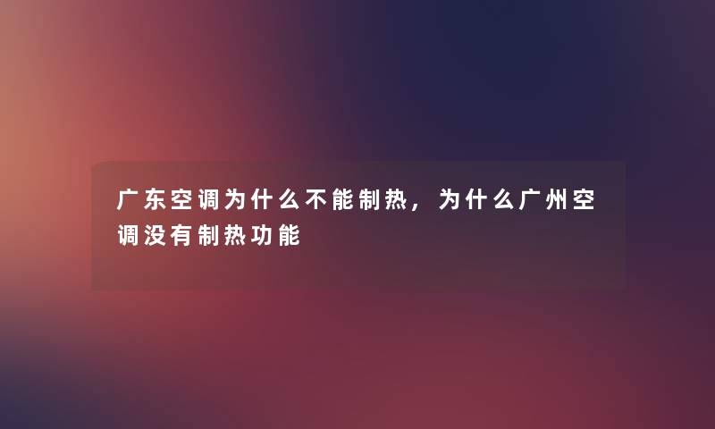 广东空调为什么不能制热,为什么广州空调没有制热功能