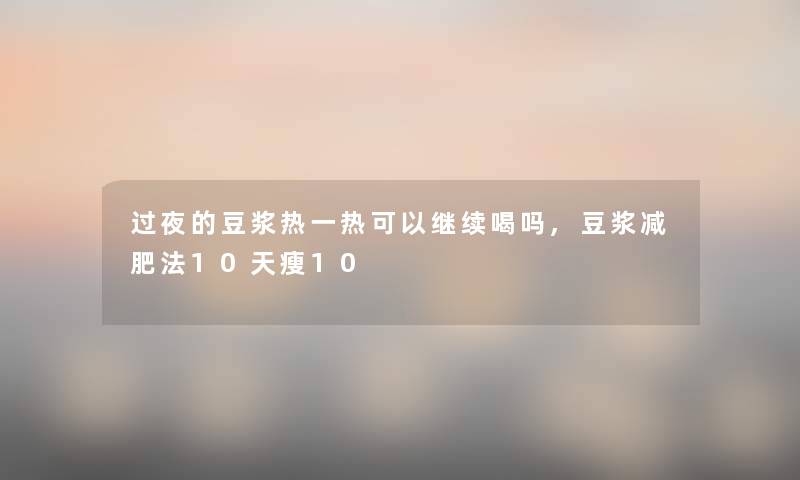 过夜的豆浆热一热可以继续喝吗,豆浆减肥法10天瘦10